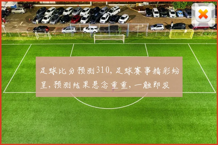 足球比分预测310,足球赛事精彩纷呈,预测结果悬念重重,一触即发