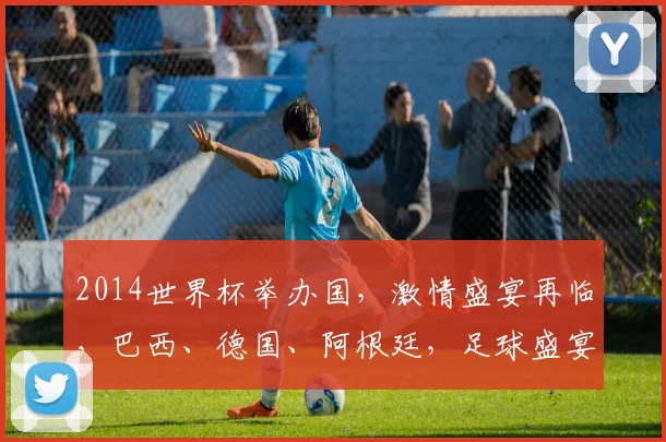 2014世界杯举办国，激情盛宴再临，巴西、德国、阿根廷，足球盛宴等你来