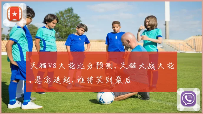 天猫vs火花比分预测,天猫大战火花,悬念迭起,谁将笑到最后